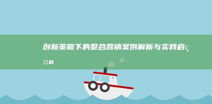 创新策略下的整合营销：案例解析与实践启示